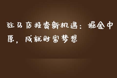 驻马店投资新机遇：掘金中原，成就财富梦想_https://www.fsyjjx.cn_理财资讯_第1张