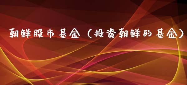 朝鲜股市基金（投资朝鲜的基金）_https://www.fsyjjx.cn_理财资讯_第1张