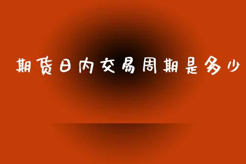 期货日内交易周期是多少_https://www.fsyjjx.cn_理财资讯_第1张