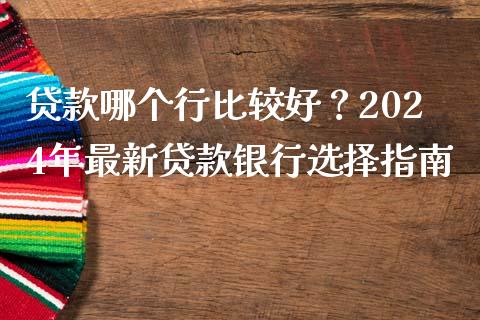 贷款哪个行比较好？2024年最新贷款银行选择指南_https://www.fsyjjx.cn_期货研报_第1张