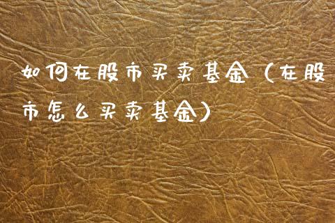 如何在股市买卖基金（在股市怎么买卖基金）_https://www.fsyjjx.cn_问财精选_第1张