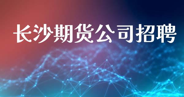 长沙期货公司招聘_https://www.fsyjjx.cn_股票指导_第1张