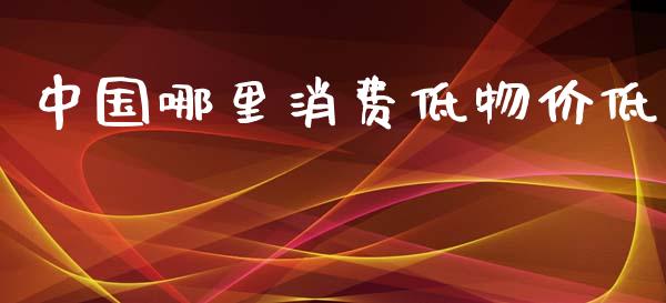 中国哪里消费低物价低_https://www.fsyjjx.cn_问财精选_第1张