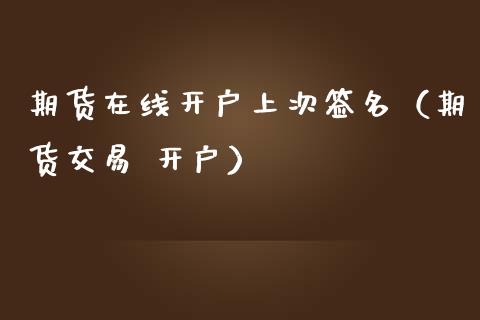 期货在线开户上次签名（期货交易 开户）_https://www.fsyjjx.cn_期货在线_第1张