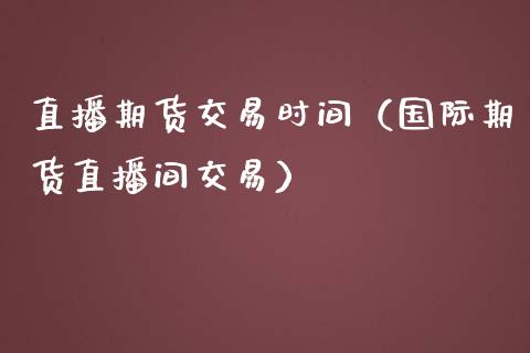 直播期货交易时间（国际期货直播间交易）_https://www.fsyjjx.cn_期货在线_第1张
