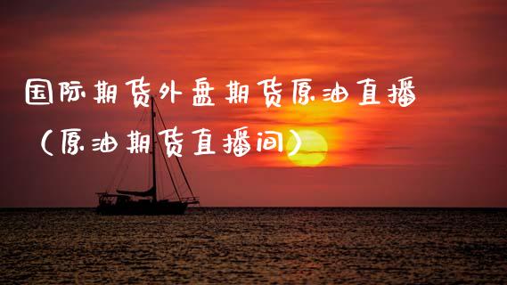 国际期货外盘期货原油直播（原油期货直播间）_https://www.fsyjjx.cn_期货在线_第1张