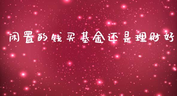 闲置的钱买基金还是理财好_https://www.fsyjjx.cn_问财精选_第1张