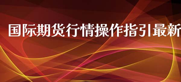 国际期货行情操作指引最新_https://www.fsyjjx.cn_期货研报_第1张