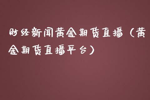 财经新闻黄金期货直播（黄金期货直播平台）_https://www.fsyjjx.cn_期货在线_第1张