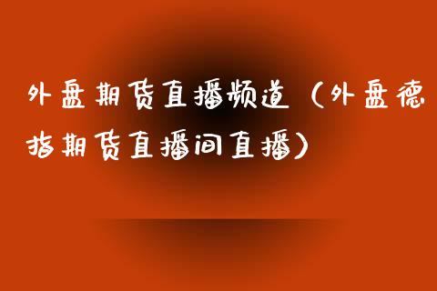外盘期货直播频道（外盘德指期货直播间直播）_https://www.fsyjjx.cn_期货在线_第1张