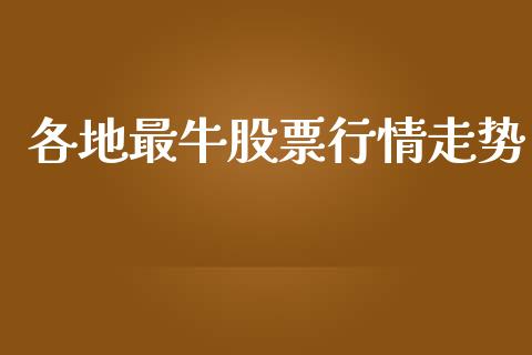 各地最牛股票行情走势_https://www.fsyjjx.cn_股票指导_第1张