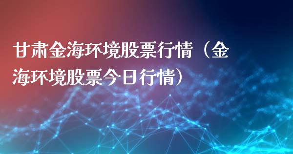 甘肃金海环境股票行情（金海环境股票今日行情）_https://www.fsyjjx.cn_股市分析_第1张
