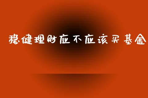 稳健理财应不应该买基金_https://www.fsyjjx.cn_理财资讯_第1张