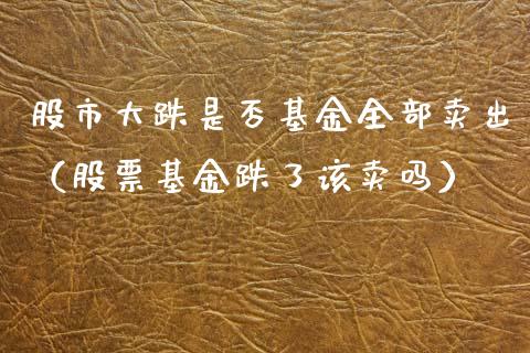 股市大跌是否基金全部卖出（股票基金跌了该卖吗）_https://www.fsyjjx.cn_问财精选_第1张