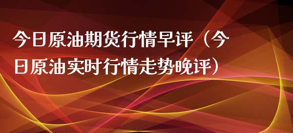 今日原油期货行情早评（今日原油实时行情走势晚评）_https://www.fsyjjx.cn_期货研报_第1张