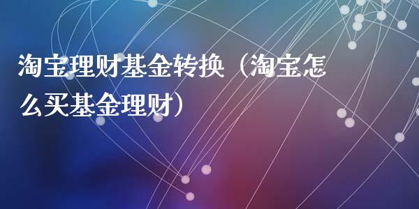 淘宝理财基金转换（淘宝怎么买基金理财）_https://www.fsyjjx.cn_问财精选_第1张