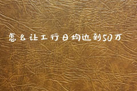 怎么让工行日均达到50万_https://www.fsyjjx.cn_问财精选_第1张