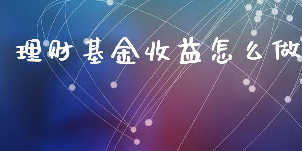理财基金收益怎么做_https://www.fsyjjx.cn_问财精选_第1张