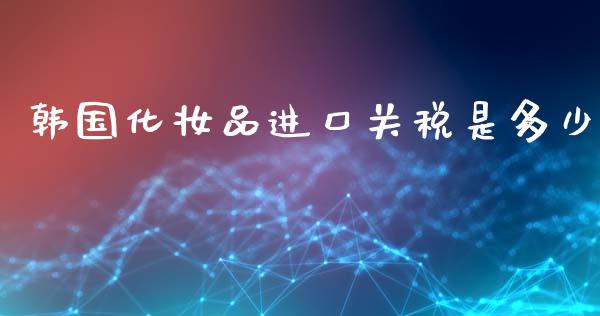 韩国化妆品进口关税是多少_https://www.fsyjjx.cn_股指期货_第1张