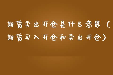 期货卖出开仓是什么意思（期货买入开仓和卖出开仓）_https://www.fsyjjx.cn_期货在线_第1张