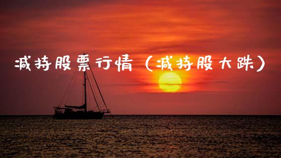 减持股票行情（减持股大跌）_https://www.fsyjjx.cn_股指期货_第1张