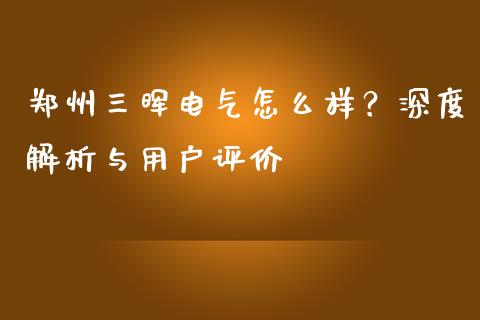 郑州三晖电气怎么样？深度解析与用户评价_https://www.fsyjjx.cn_期货资讯_第1张