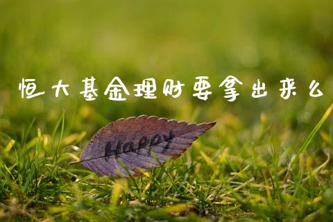 恒大基金理财要拿出来么_https://www.fsyjjx.cn_问财精选_第1张