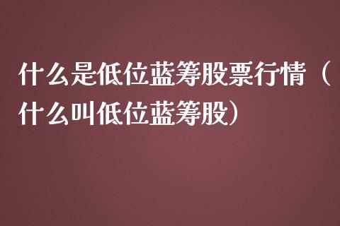 什么是低位蓝筹股票行情（什么叫低位蓝筹股）_https://www.fsyjjx.cn_股市分析_第1张