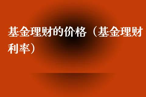 基金理财的价格（基金理财利率）_https://www.fsyjjx.cn_问财精选_第1张