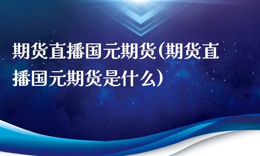 期货直播国元期货(期货直播国元期货是什么)_https://www.fsyjjx.cn_股市分析_第1张