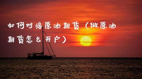 如何对接原油期货（做原油期货怎么开户）_https://www.fsyjjx.cn_期货资讯_第1张