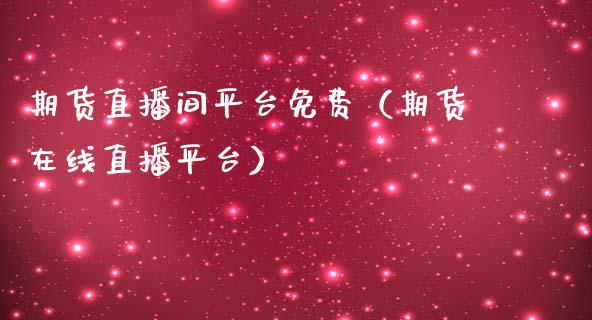 期货直播间平台免费（期货在线直播平台）_https://www.fsyjjx.cn_期货在线_第1张