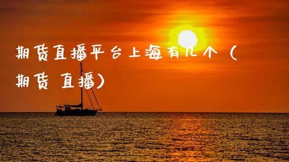 期货直播平台上海有几个（期货 直播）_https://www.fsyjjx.cn_期货在线_第1张