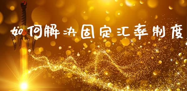 如何解决固定汇率制度_https://www.fsyjjx.cn_期货资讯_第1张
