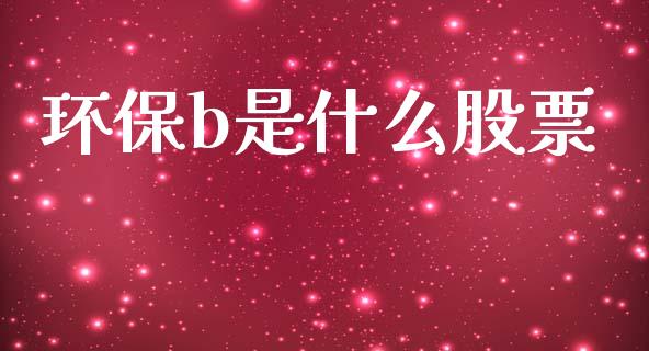 环保b是什么股票_https://www.fsyjjx.cn_理财资讯_第1张