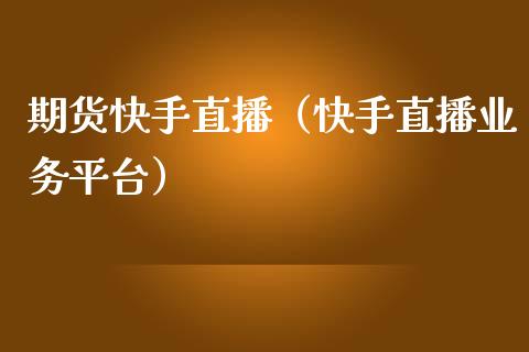 期货快手直播（快手直播业务平台）_https://www.fsyjjx.cn_期货在线_第1张