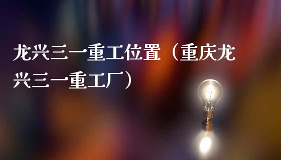 龙兴三一重工位置（重庆龙兴三一重工厂）_https://www.fsyjjx.cn_股市分析_第1张