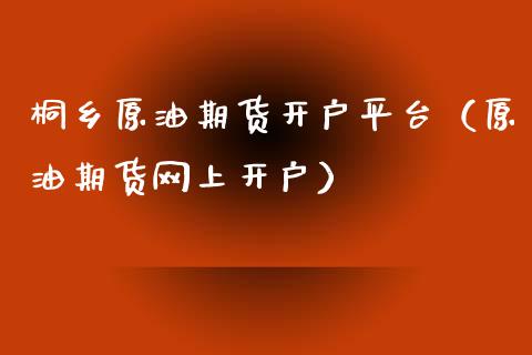 桐乡原油期货开户平台（原油期货网上开户）_https://www.fsyjjx.cn_期货研报_第1张