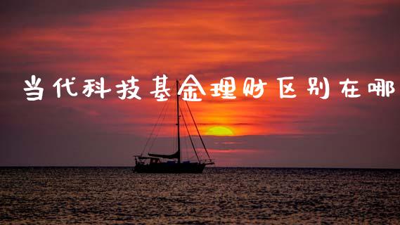 当代科技基金理财区别在哪_https://www.fsyjjx.cn_问财精选_第1张