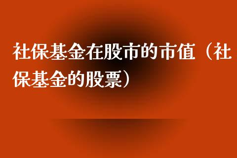 社保基金在股市的市值（社保基金的股票）_https://www.fsyjjx.cn_问财精选_第1张