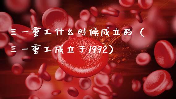 三一重工什么时候成立的（三一重工成立于1992）_https://www.fsyjjx.cn_股市分析_第1张