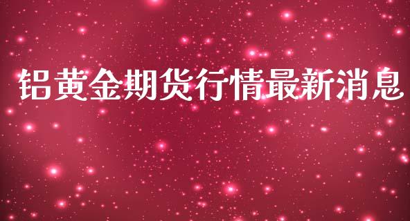铝黄金期货行情最新消息_https://www.fsyjjx.cn_期货研报_第1张