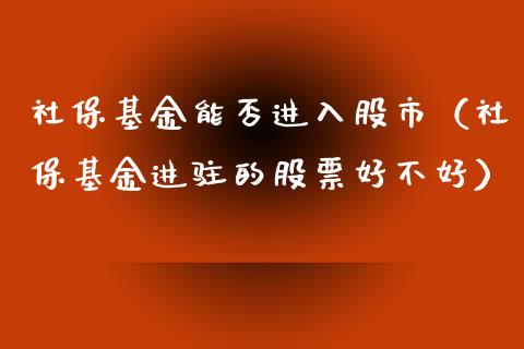 社保基金能否进入股市（社保基金进驻的股票好不好）_https://www.fsyjjx.cn_问财精选_第1张