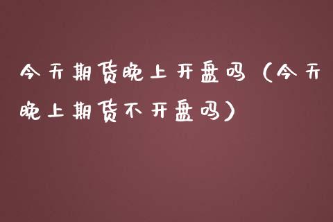 今天期货晚上开盘吗（今天晚上期货不开盘吗）_https://www.fsyjjx.cn_股市分析_第1张