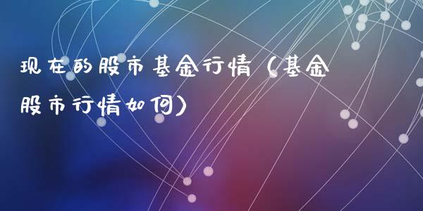 现在的股市基金行情（基金股市行情如何）_https://www.fsyjjx.cn_理财资讯_第1张