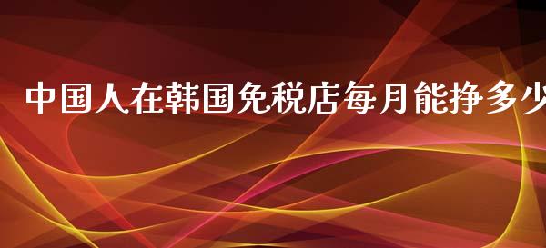 中国人在韩国免税店每月能挣多少_https://www.fsyjjx.cn_期货资讯_第1张