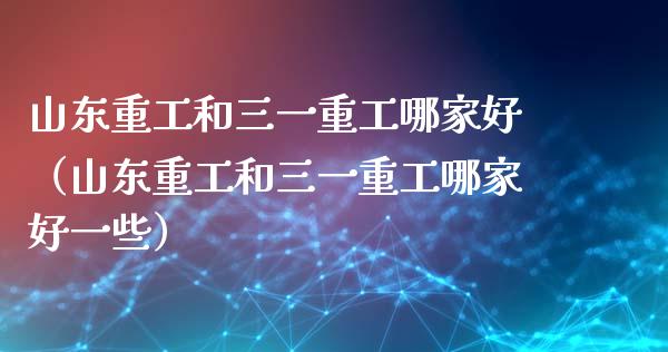 山东重工和三一重工哪家好（山东重工和三一重工哪家好一些）_https://www.fsyjjx.cn_股票指导_第1张
