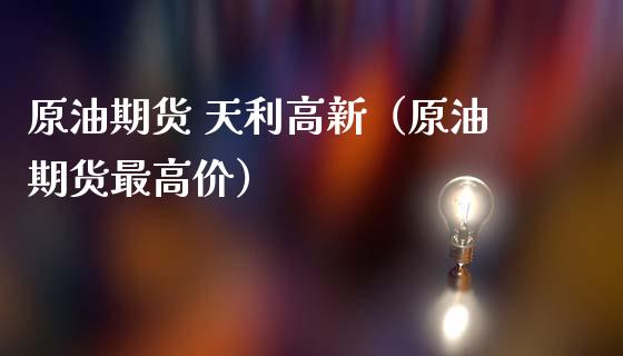 原油期货 天利高新（原油期货最高价）_https://www.fsyjjx.cn_期货研报_第1张