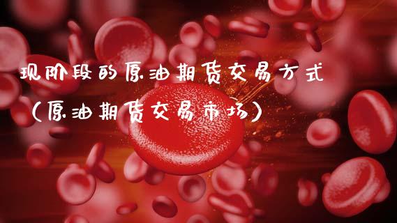 现阶段的原油期货交易方式（原油期货交易市场）_https://www.fsyjjx.cn_期货资讯_第1张
