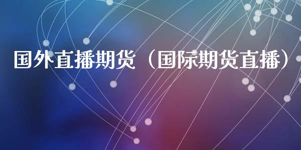 国外直播期货（国际期货直播）_https://www.fsyjjx.cn_期货在线_第1张